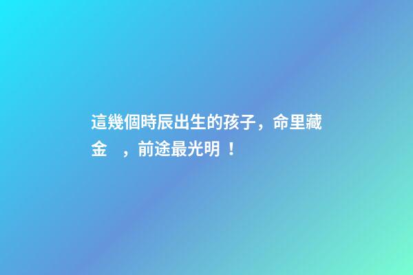 這幾個時辰出生的孩子，命里藏金，前途最光明！